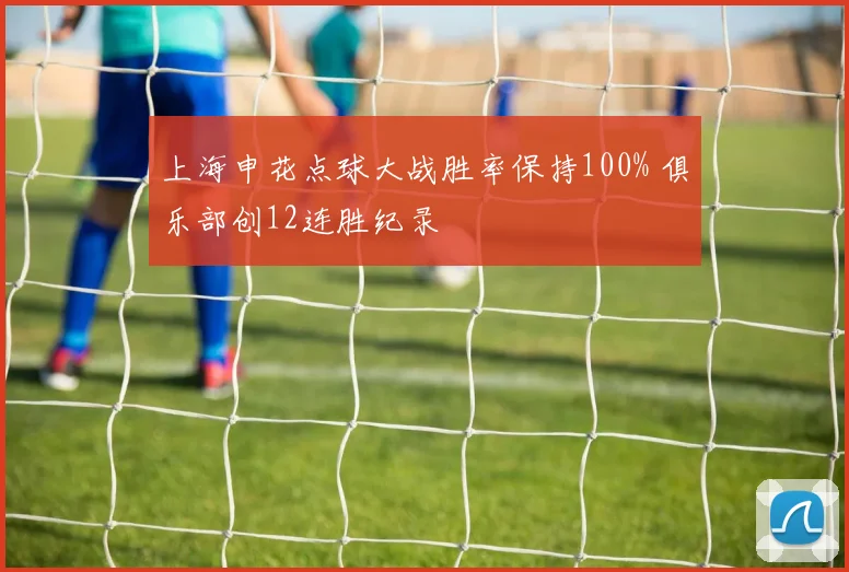 上海申花点球大战胜率保持100% 俱乐部创12连胜纪录