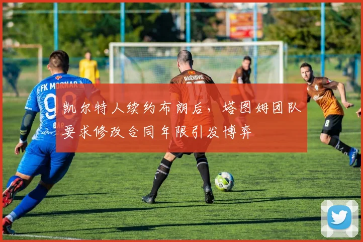 凯尔特人续约布朗后，塔图姆团队要求修改合同年限引发博弈