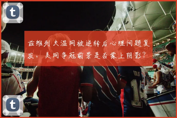 兹维列夫温网被逆转后心理问题复发，美网争冠前景是否蒙上阴影？