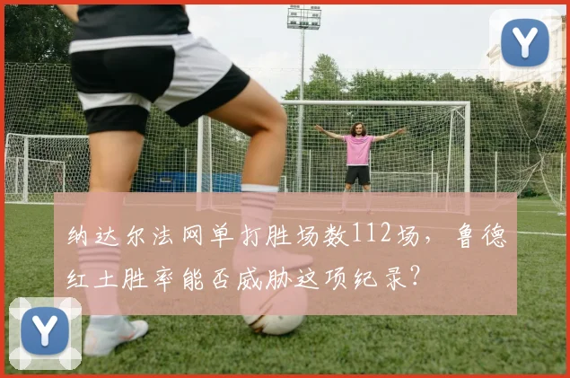 纳达尔法网单打胜场数112场，鲁德红土胜率能否威胁这项纪录？