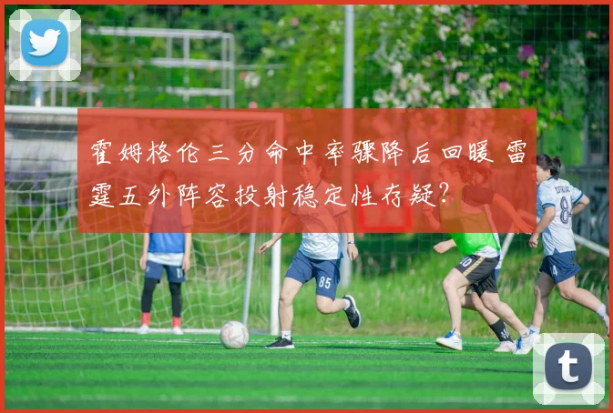 霍姆格伦三分命中率骤降后回暖 雷霆五外阵容投射稳定性存疑？