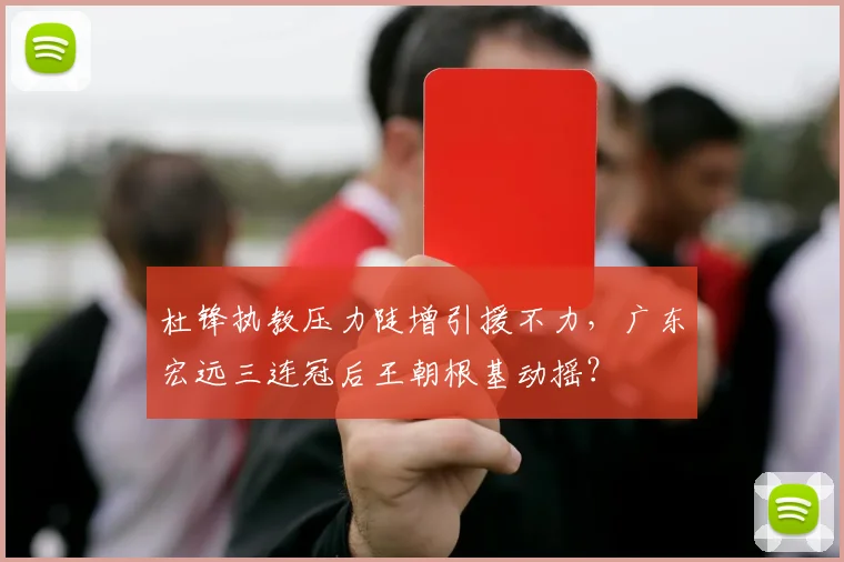 杜锋执教压力陡增引援不力，广东宏远三连冠后王朝根基动摇？