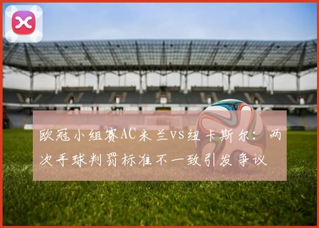 欧冠小组赛AC米兰vs纽卡斯尔：两次手球判罚标准不一致引发争议